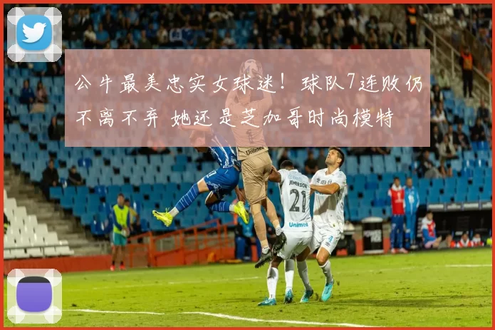 公牛最美忠实女球迷！球队7连败仍不离不弃 她还是芝加哥时尚模特