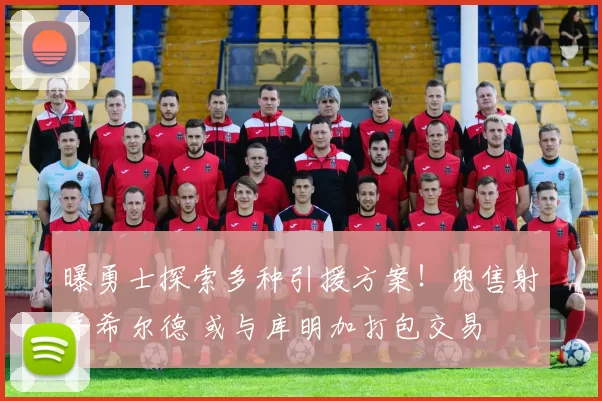 曝勇士探索多种引援方案！兜售射手希尔德 或与库明加打包交易