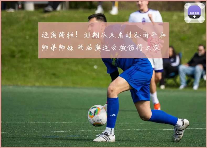 远离跨栏！刘翔从未看过孙海平和师弟师妹 两届奥运会被伤得太深