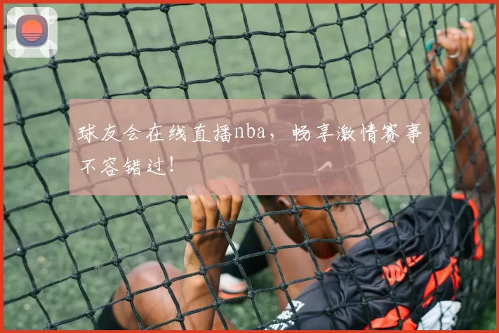 球友会在线直播nba，畅享激情赛事不容错过！
