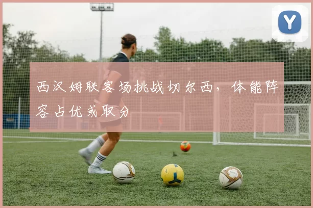 西汉姆联客场挑战切尔西，体能阵容占优或取分