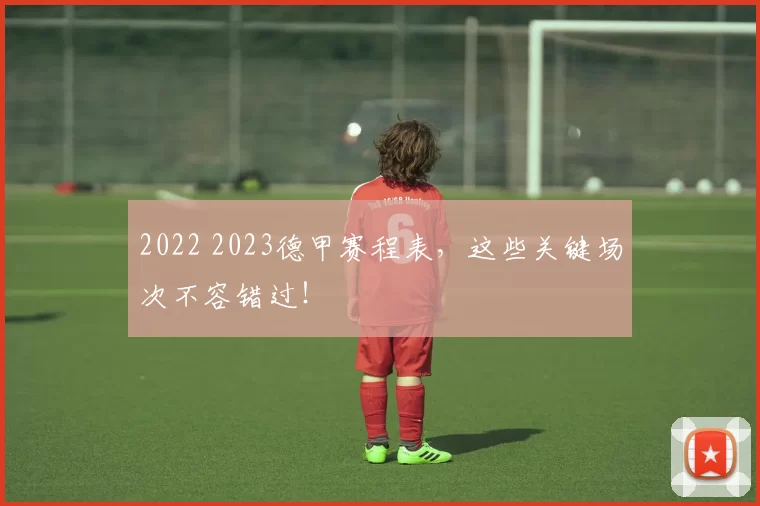 2022 2023德甲赛程表，这些关键场次不容错过！
