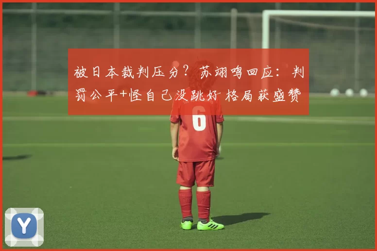 被日本裁判压分？苏翊鸣回应：判罚公平+怪自己没跳好 格局获盛赞