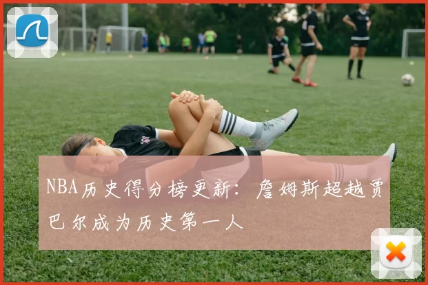 NBA历史得分榜更新：詹姆斯超越贾巴尔成为历史第一人