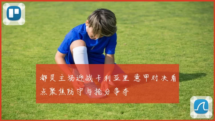 都灵主场迎战卡利亚里 意甲对决看点聚焦防守与抢分争夺