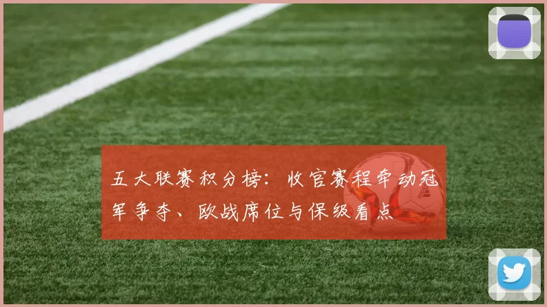 五大联赛积分榜：收官赛程牵动冠军争夺、欧战席位与保级看点
