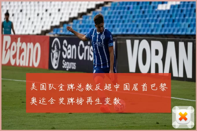 美国队金牌总数反超中国居首巴黎奥运会奖牌榜再生变数