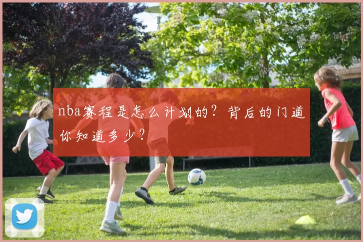 nba赛程是怎么计划的？背后的门道你知道多少？