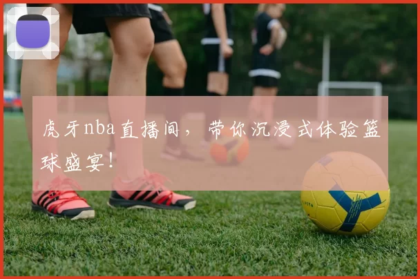 虎牙nba直播间，带你沉浸式体验篮球盛宴！