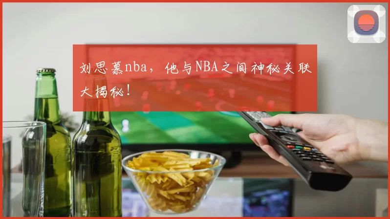 刘思慕nba，他与NBA之间神秘关联大揭秘！