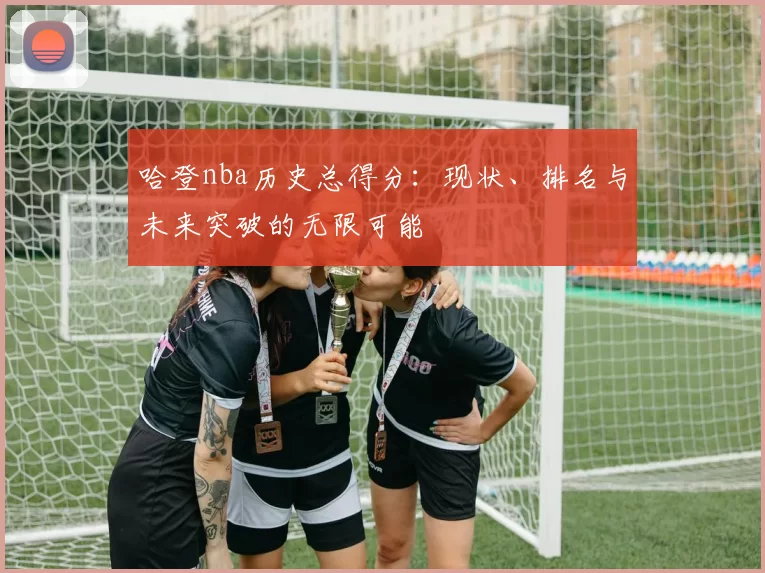 哈登nba历史总得分：现状、排名与未来突破的无限可能