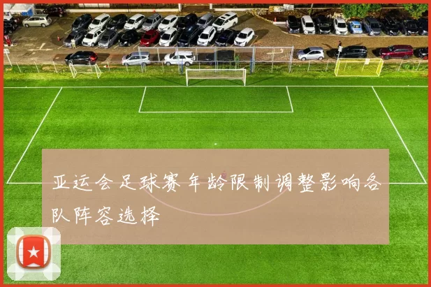 亚运会足球赛年龄限制调整影响各队阵容选择