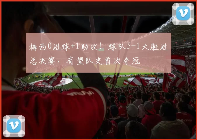 梅西0进球+1助攻！球队5-1大胜进总决赛，有望队史首次夺冠