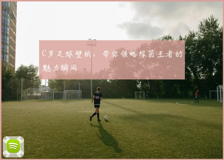 C罗足球壁纸，带你领略绿茵王者的魅力瞬间