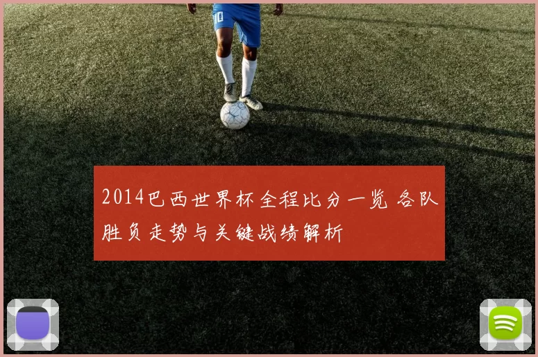 2014巴西世界杯全程比分一览 各队胜负走势与关键战绩解析