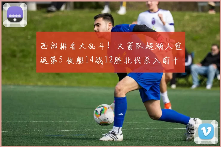 西部排名大乱斗！火箭队超湖人重返第5 快船14战12胜北伐杀入前十