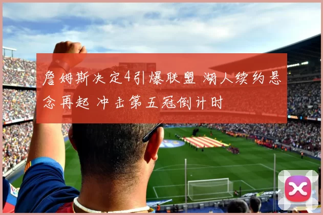 詹姆斯决定4引爆联盟 湖人续约悬念再起 冲击第五冠倒计时