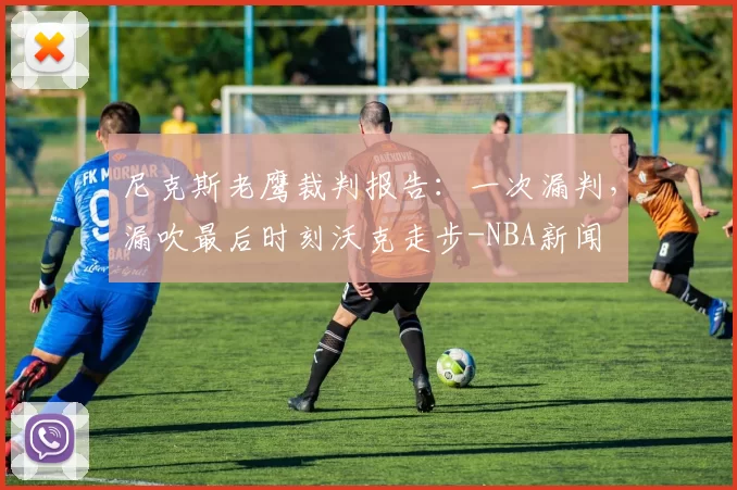 尼克斯老鹰裁判报告：一次漏判，漏吹最后时刻沃克走步-NBA新闻