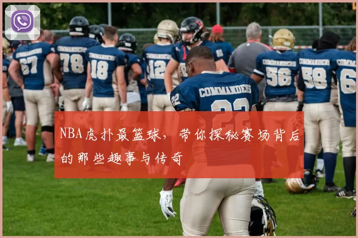 NBA虎扑最篮球，带你探秘赛场背后的那些趣事与传奇