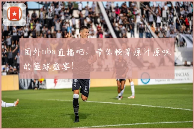 国外nba直播吧，带你畅享原汁原味的篮球盛宴！