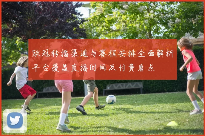 欧冠转播渠道与赛程安排全面解析平台覆盖直播时间及付费看点