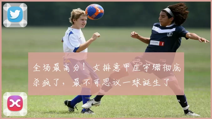 全场最高分！女排意甲庄宇珊彻底杀疯了，最不可思议一球诞生了