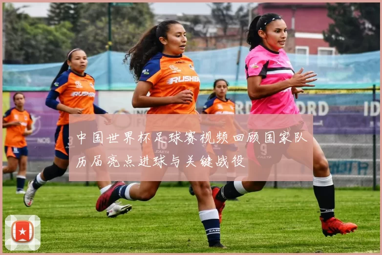 中国世界杯足球赛视频回顾国家队历届亮点进球与关键战役