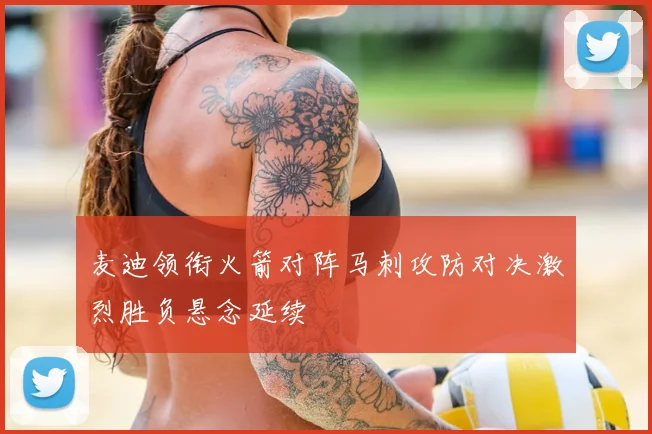 麦迪领衔火箭对阵马刺攻防对决激烈胜负悬念延续