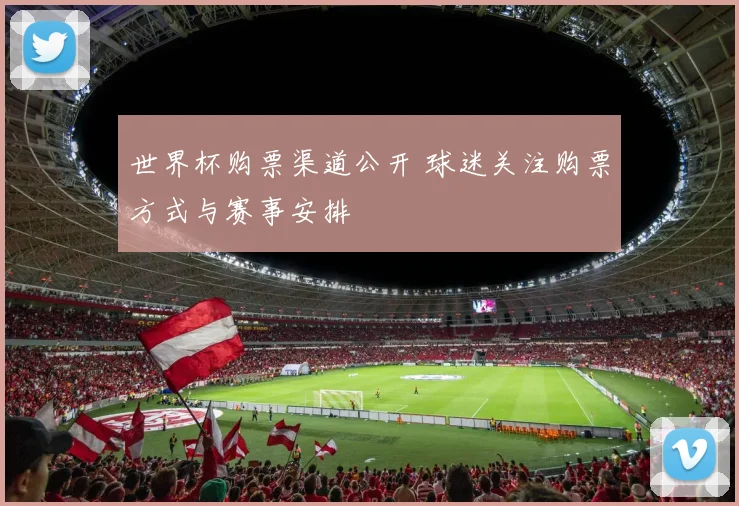 世界杯购票渠道公开 球迷关注购票方式与赛事安排
