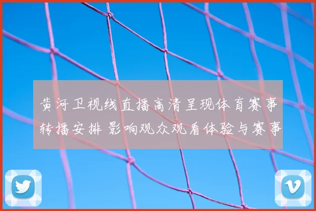 黄河卫视线直播高清呈现体育赛事转播安排 影响观众观看体验与赛事关注度