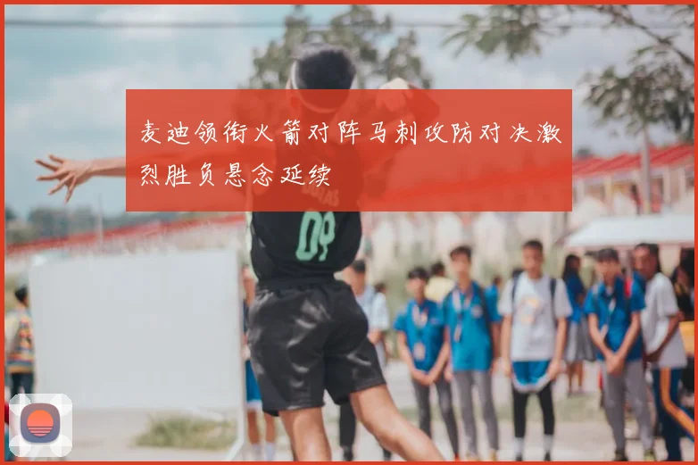 麦迪领衔火箭对阵马刺攻防对决激烈胜负悬念延续