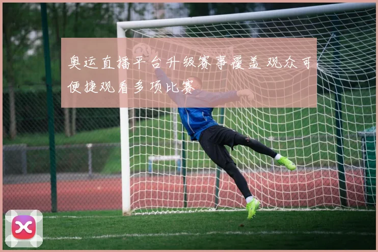奥运直播平台升级赛事覆盖 观众可便捷观看多项比赛