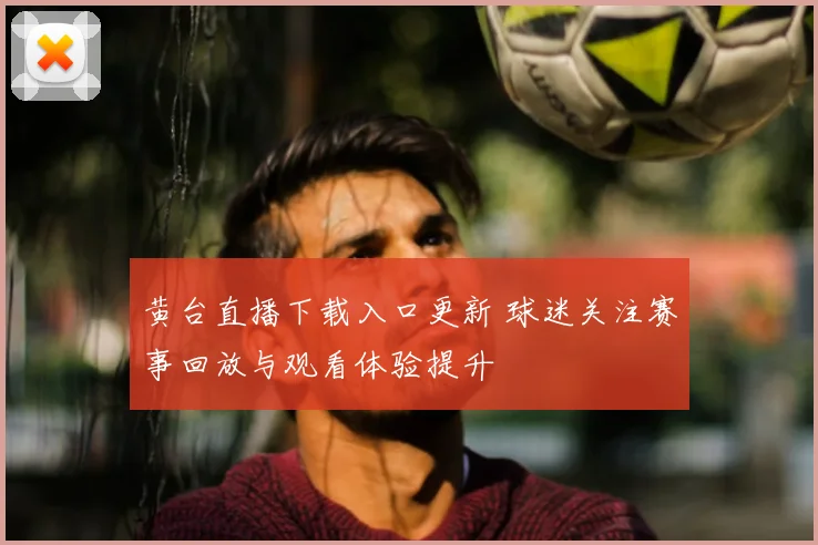 黄台直播下载入口更新 球迷关注赛事回放与观看体验提升