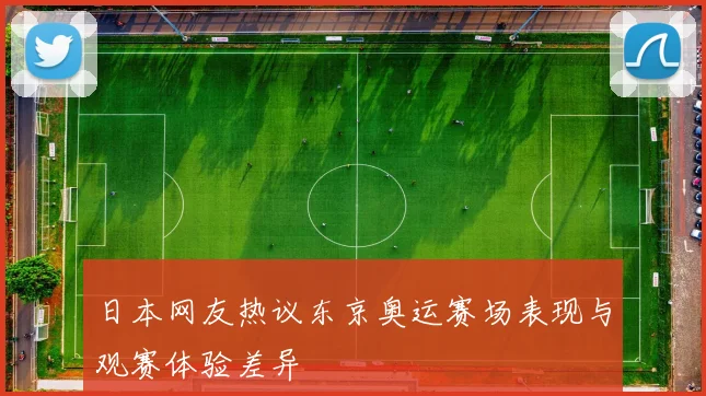 日本网友热议东京奥运赛场表现与观赛体验差异
