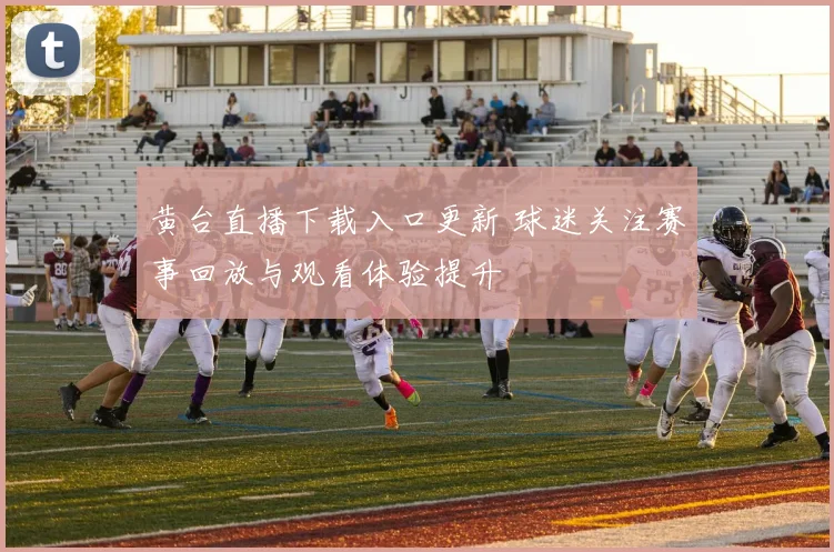 黄台直播下载入口更新 球迷关注赛事回放与观看体验提升