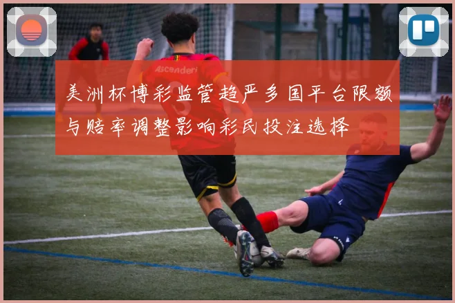 美洲杯博彩监管趋严多国平台限额与赔率调整影响彩民投注选择