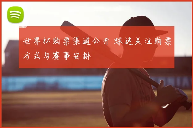 世界杯购票渠道公开 球迷关注购票方式与赛事安排