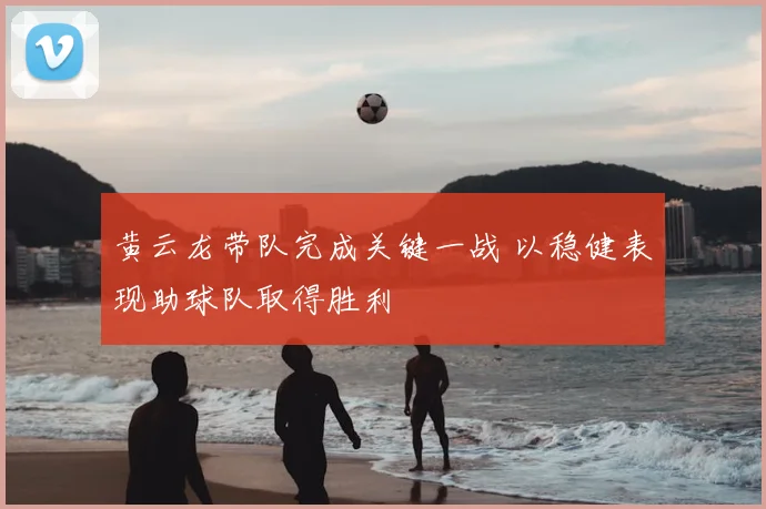 黄云龙带队完成关键一战 以稳健表现助球队取得胜利