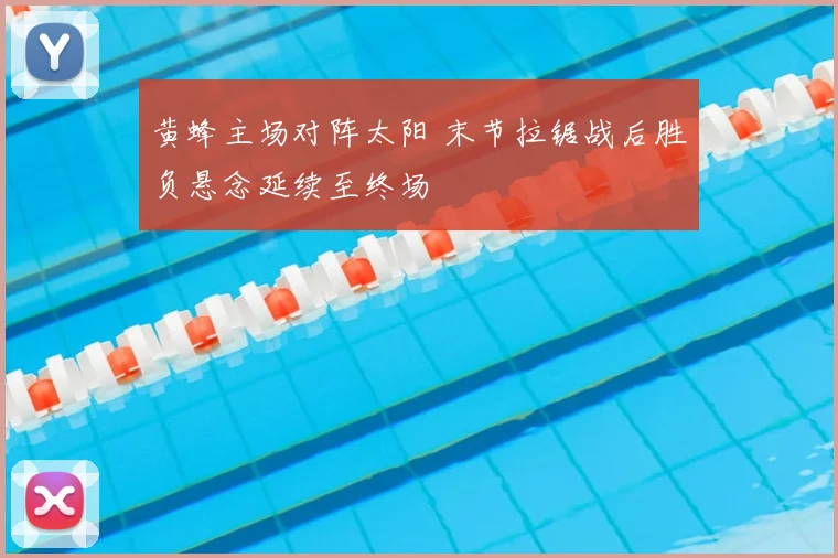 黄蜂主场对阵太阳 末节拉锯战后胜负悬念延续至终场