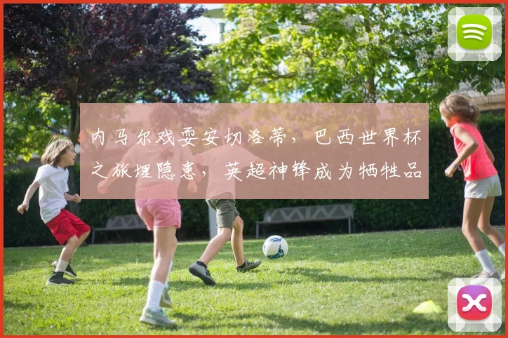 内马尔戏耍安切洛蒂,巴西世界杯之旅埋隐患,英超神锋成为牺牲品