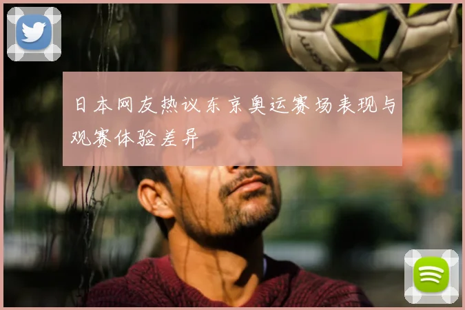 日本网友热议东京奥运赛场表现与观赛体验差异