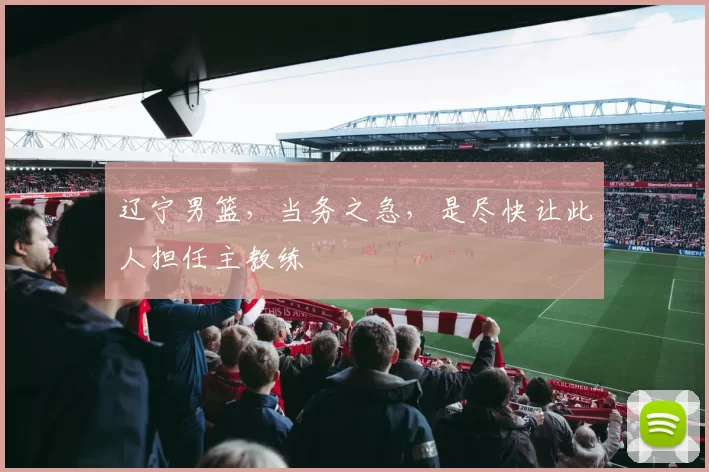 辽宁男篮，当务之急，是尽快让此人担任主教练