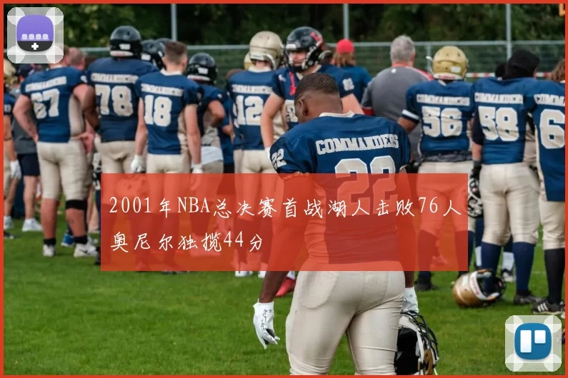 2001年NBA总决赛首战湖人击败76人奥尼尔独揽44分