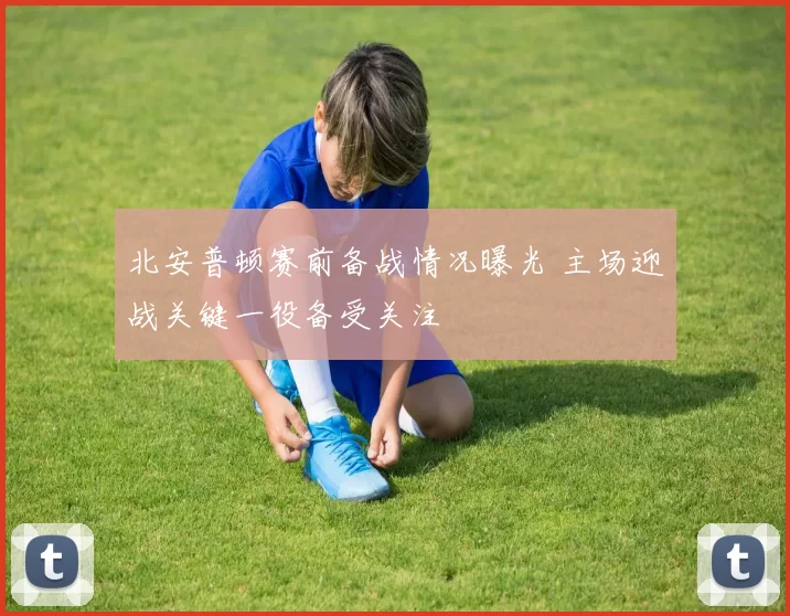北安普顿赛前备战情况曝光 主场迎战关键一役备受关注