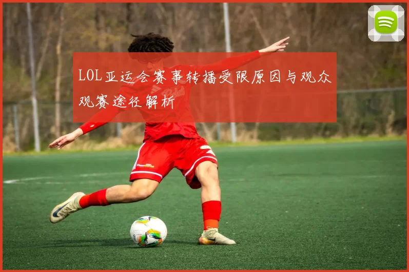 LOL亚运会赛事转播受限原因与观众观赛途径解析