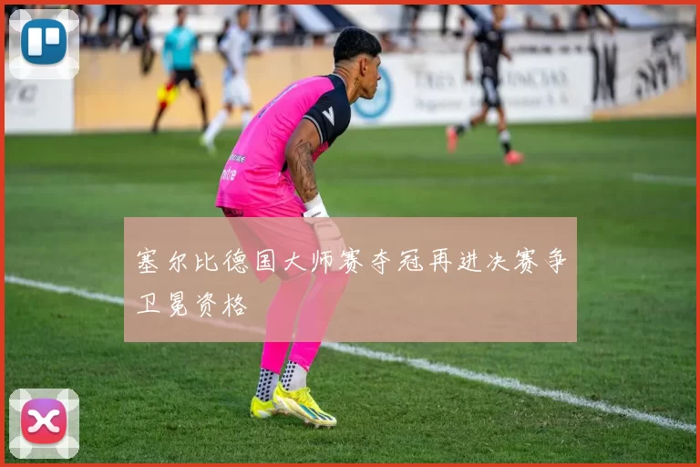 塞尔比德国大师赛夺冠再进决赛争卫冕资格