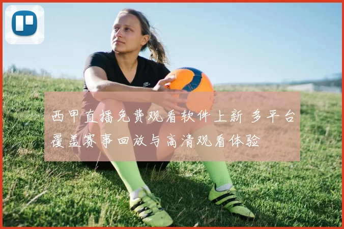 西甲直播免费观看软件上新 多平台覆盖赛事回放与高清观看体验