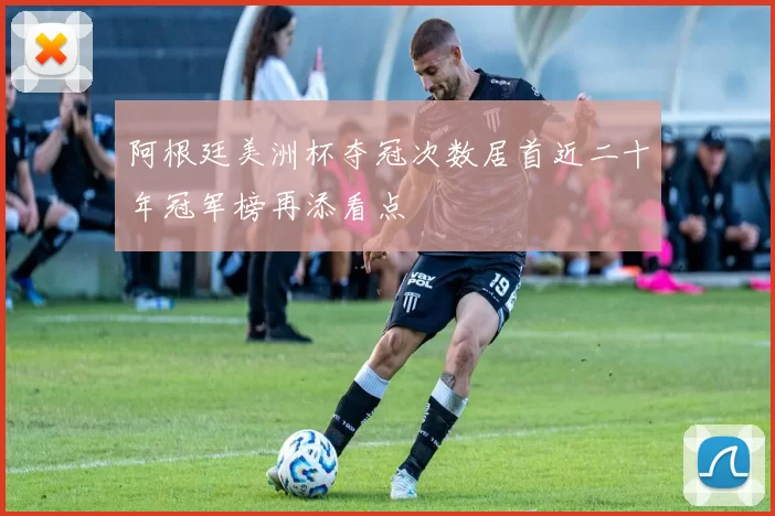 阿根廷美洲杯夺冠次数居首近二十年冠军榜再添看点