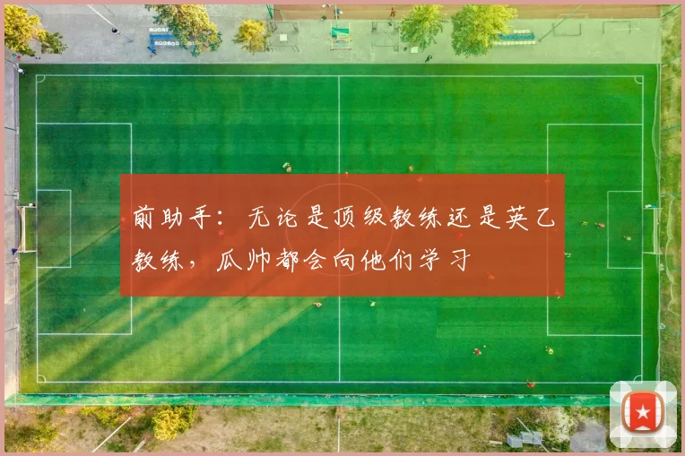 前助手：无论是顶级教练还是英乙教练，瓜帅都会向他们学习