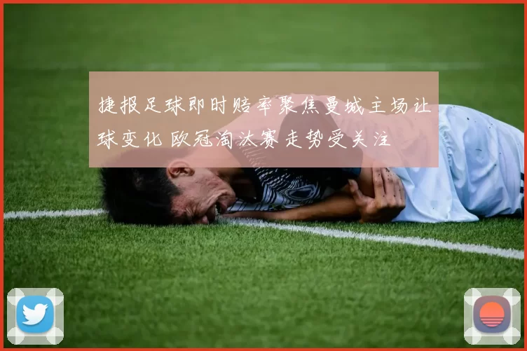 捷报足球即时赔率聚焦曼城主场让球变化 欧冠淘汰赛走势受关注